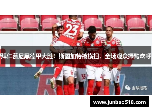 拜仁慕尼黑德甲大胜！斯图加特被横扫，全场观众振臂欢呼