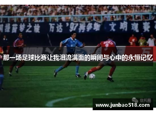那一场足球比赛让我泪流满面的瞬间与心中的永恒记忆
