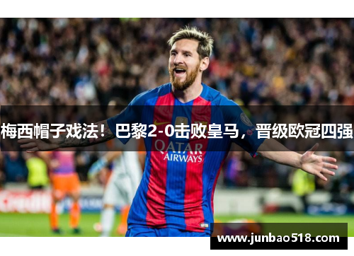 梅西帽子戏法！巴黎2-0击败皇马，晋级欧冠四强