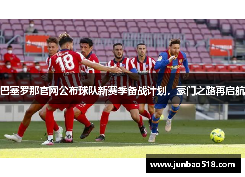 巴塞罗那官网公布球队新赛季备战计划，豪门之路再启航