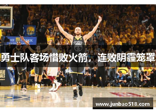 勇士队客场惜败火箭，连败阴霾笼罩