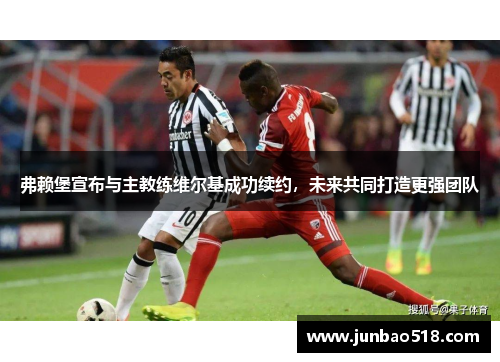 弗赖堡宣布与主教练维尔基成功续约，未来共同打造更强团队