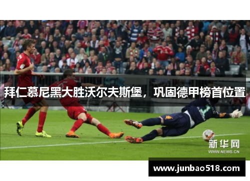 拜仁慕尼黑大胜沃尔夫斯堡，巩固德甲榜首位置