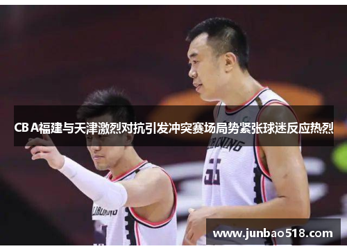 CBA福建与天津激烈对抗引发冲突赛场局势紧张球迷反应热烈