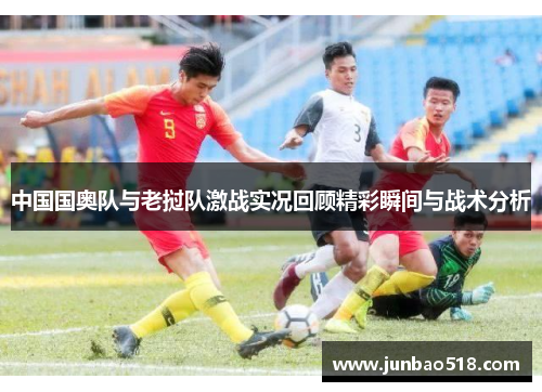 中国国奥队与老挝队激战实况回顾精彩瞬间与战术分析