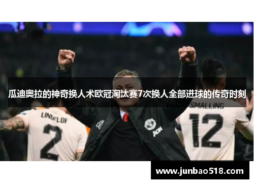 瓜迪奥拉的神奇换人术欧冠淘汰赛7次换人全部进球的传奇时刻