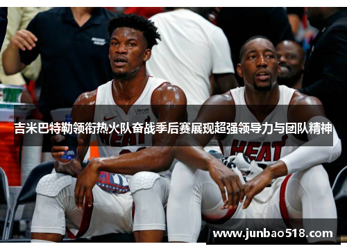 吉米巴特勒领衔热火队奋战季后赛展现超强领导力与团队精神