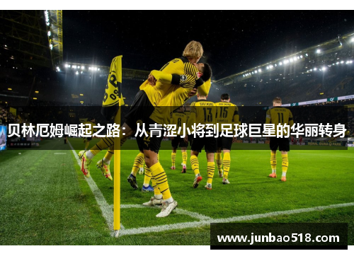 贝林厄姆崛起之路：从青涩小将到足球巨星的华丽转身
