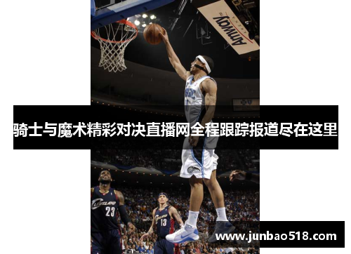骑士与魔术精彩对决直播网全程跟踪报道尽在这里