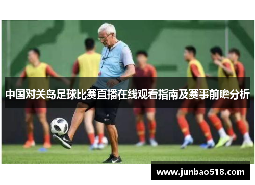 中国对关岛足球比赛直播在线观看指南及赛事前瞻分析